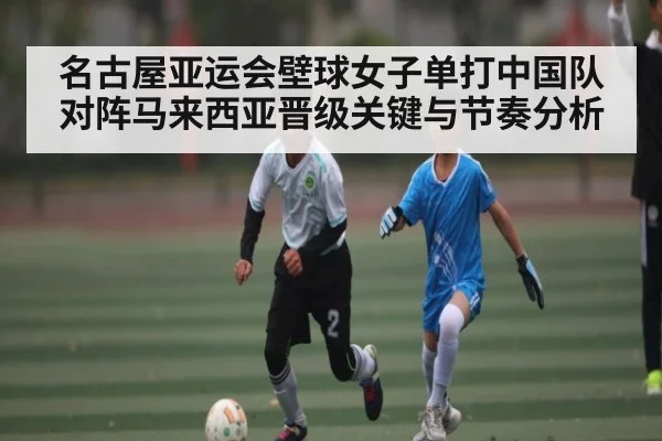 名古屋亚运会壁球女子单打中国队对阵马来西亚晋级关键与节奏分析