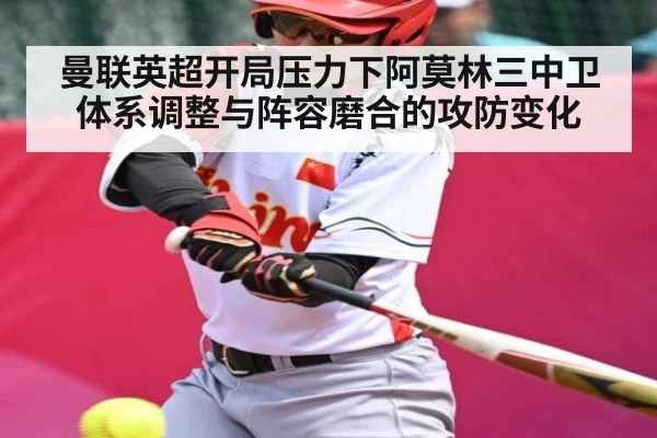 曼联英超开局压力下阿莫林三中卫体系调整与阵容磨合的攻防变化