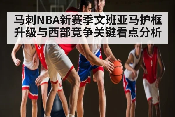 马刺NBA新赛季文班亚马护框升级与西部竞争关键看点分析